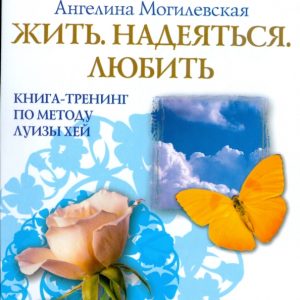 Жить. Надеяться. Любить: Книга-тренинг по методу Луизы Хей: Ангелина Могилевская