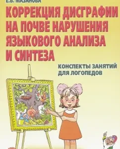 Коррекция дисграфии на почве нарушения языкового анализа и синтеза. Конспекты занятий для логопедов: Елена Мазанова
